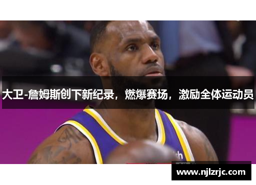 大卫-詹姆斯创下新纪录，燃爆赛场，激励全体运动员