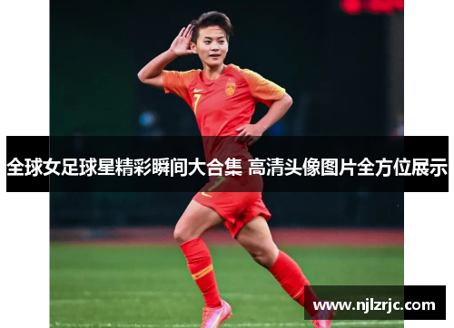 全球女足球星精彩瞬间大合集 高清头像图片全方位展示