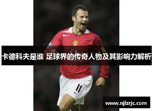 卡德科夫是谁 足球界的传奇人物及其影响力解析
