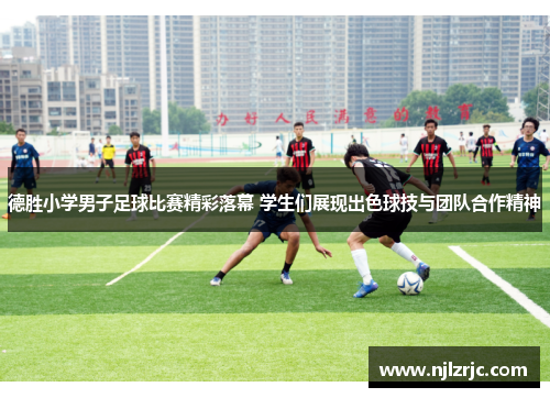 德胜小学男子足球比赛精彩落幕 学生们展现出色球技与团队合作精神