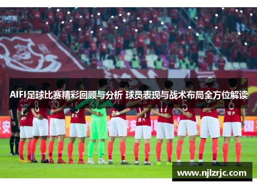 AIFI足球比赛精彩回顾与分析 球员表现与战术布局全方位解读